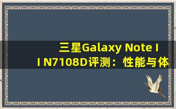 三星Galaxy Note II N7108D评测：性能与体验全面解析